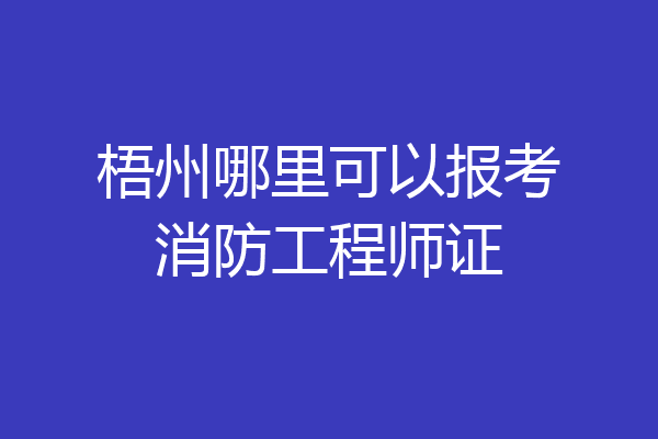 梧州哪里可以报考消防工程师证