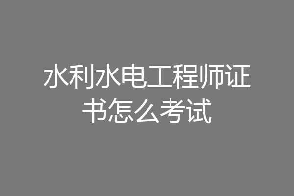 水利水电工程师证书怎么考试