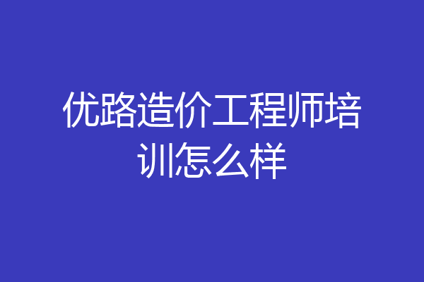 优路造价工程师培训怎么样