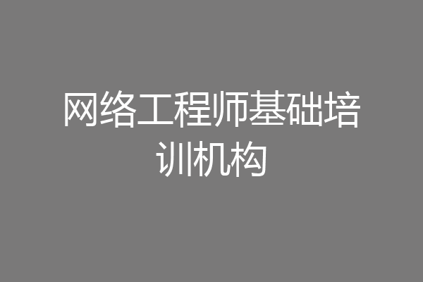网络工程师基础培训机构