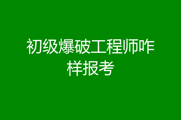 初级爆破工程师咋样报考