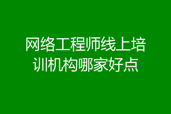 网络工程师线上培训机构哪家好点