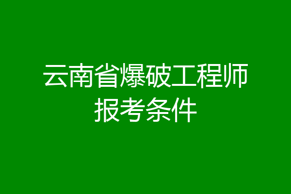 云南省爆破工程师报考条件