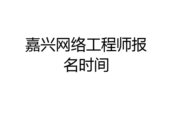嘉兴网络工程师报名时间