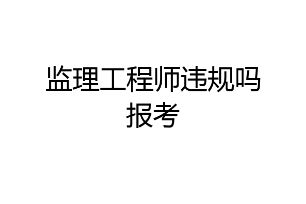 监理工程师违规吗报考