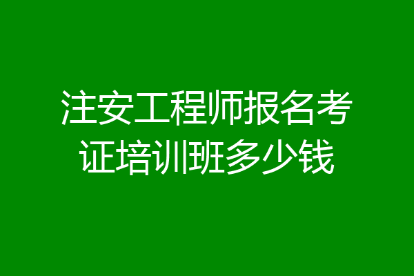 注安工程师报名考证培训班多少钱