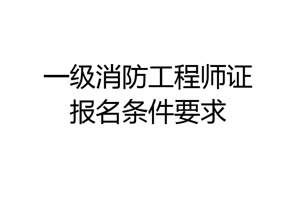 一级消防工程师证报名条件要求