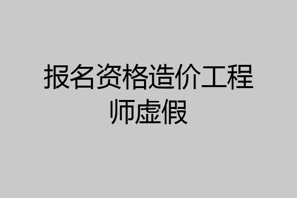 报名资格造价工程师虚假