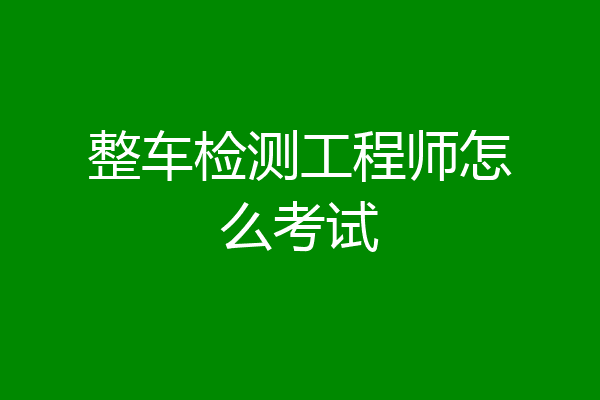 整车检测工程师怎么考试