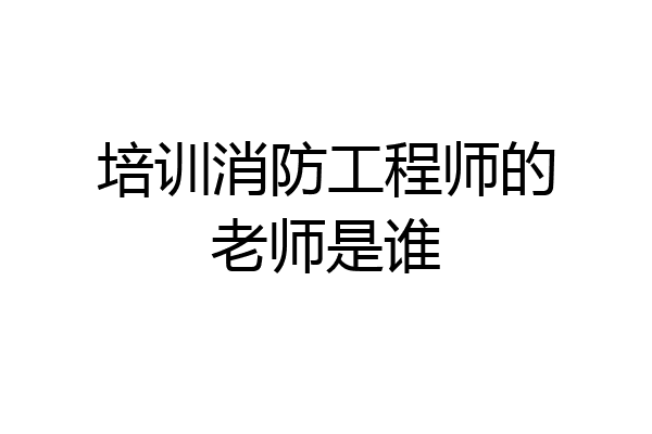 培训消防工程师的老师是谁