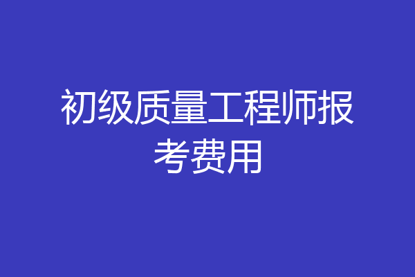 初级质量工程师报考费用