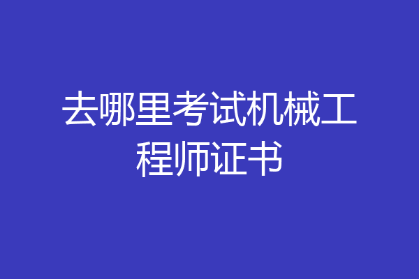 去哪里考试机械工程师证书