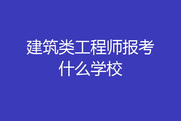 建筑类工程师报考什么学校