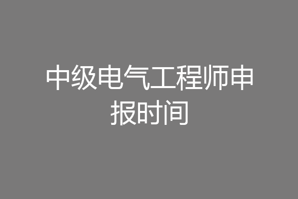 中级电气工程师申报时间