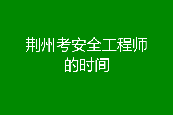 荆州考安全工程师的时间