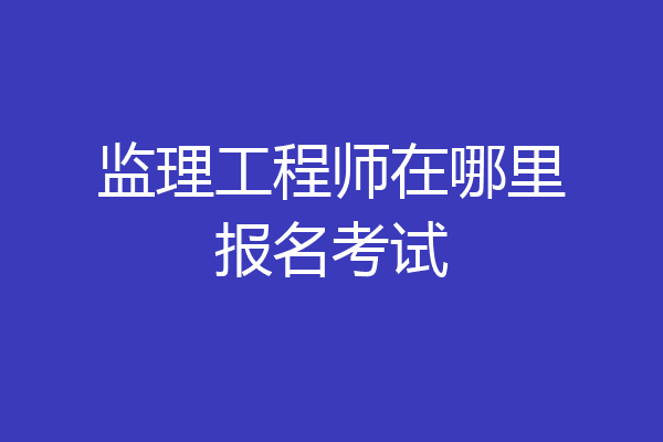 监理工程师在哪里报名考试