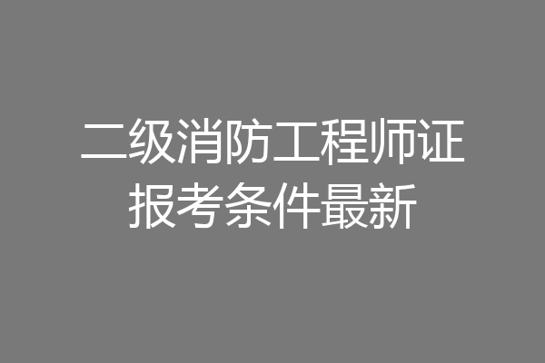 二级消防工程师证报考条件最新