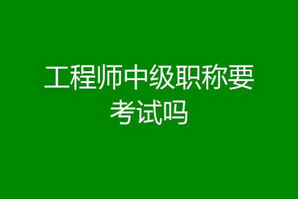 工程师中级职称要考试吗