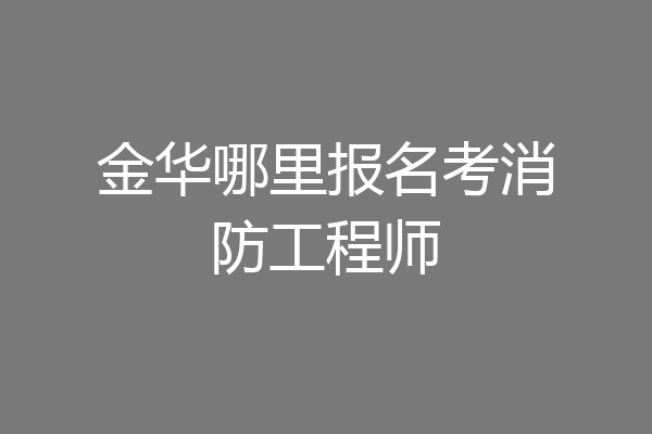 金华哪里报名考消防工程师