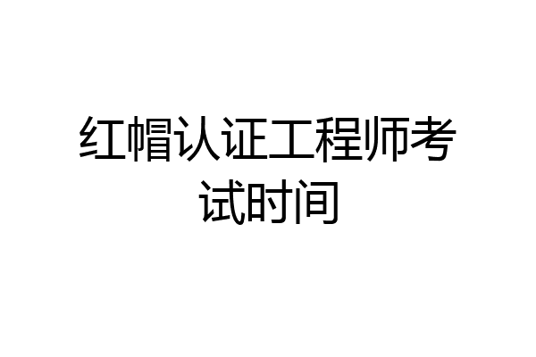 红帽认证工程师考试时间