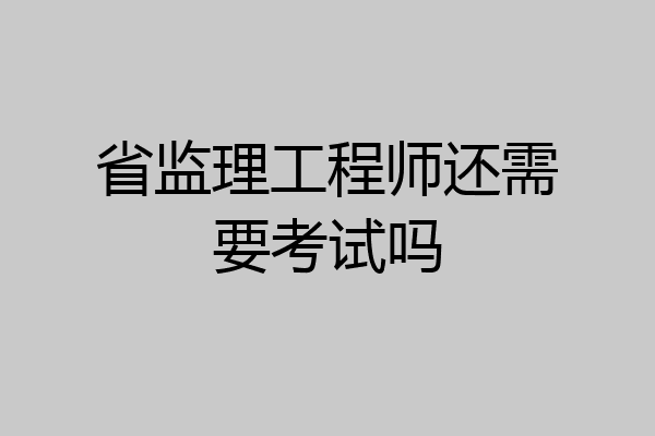 省监理工程师还需要考试吗