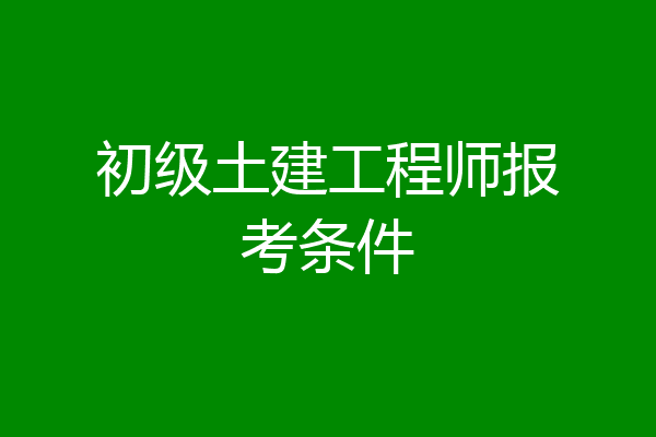 初级土建工程师报考条件