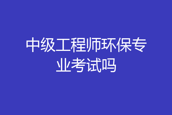 中级工程师环保专业考试吗