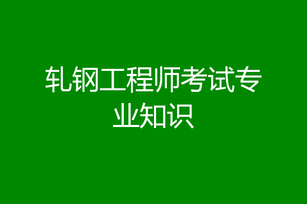 轧钢工程师考试专业知识