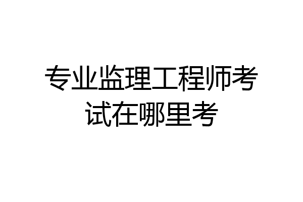专业监理工程师考试在哪里考
