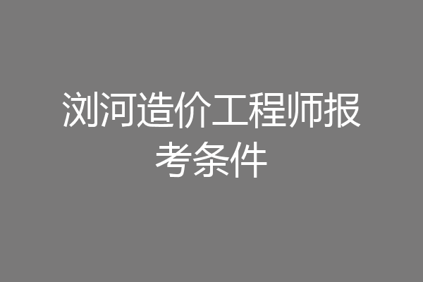 浏河造价工程师报考条件