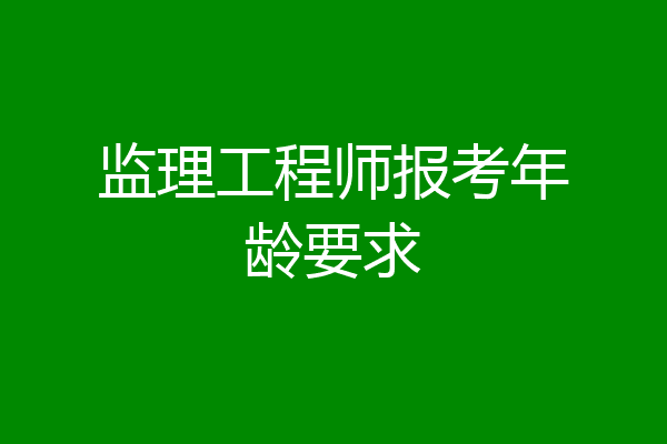 监理工程师报考年龄要求