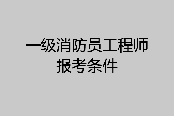 一级消防员工程师报考条件