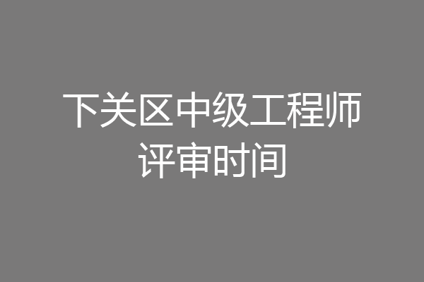 下关区中级工程师评审时间