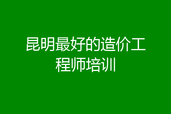 昆明最好的造价工程师培训