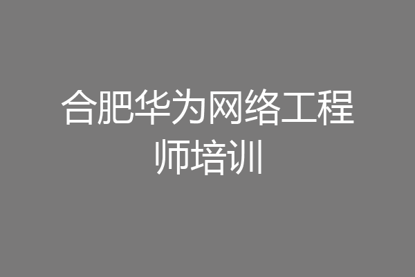 合肥华为网络工程师培训
