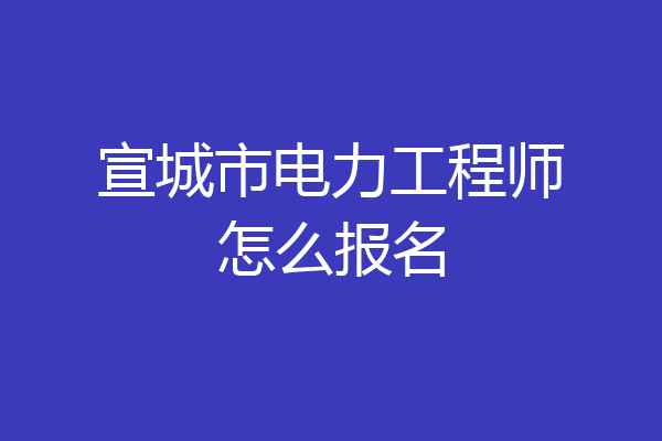 宣城市电力工程师怎么报名