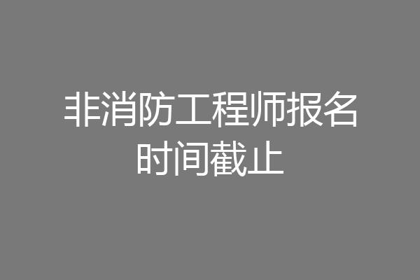 非消防工程师报名时间截止