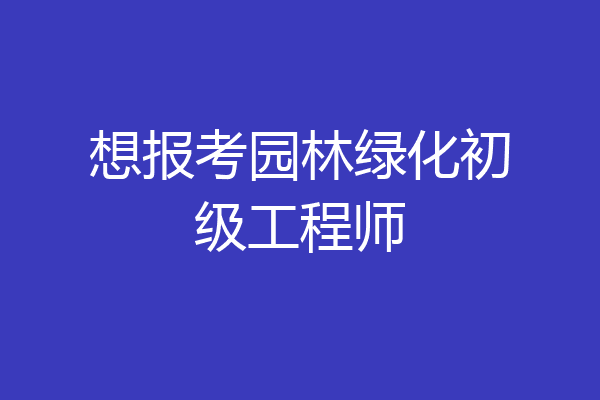 想报考园林绿化初级工程师