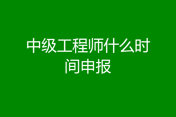 中级工程师什么时间申报