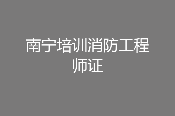 南宁培训消防工程师证