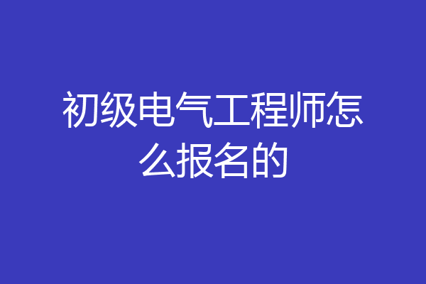 初级电气工程师怎么报名的