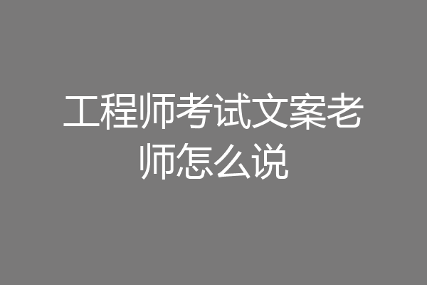 工程师考试文案老师怎么说