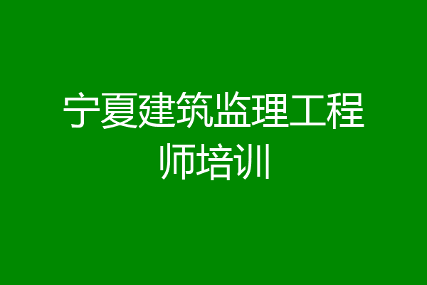 宁夏建筑监理工程师培训