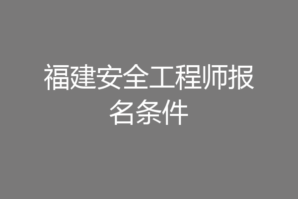 福建安全工程师报名条件