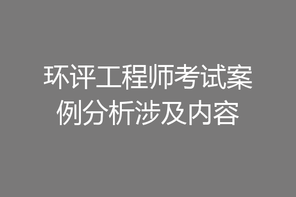 环评工程师考试案例分析涉及内容