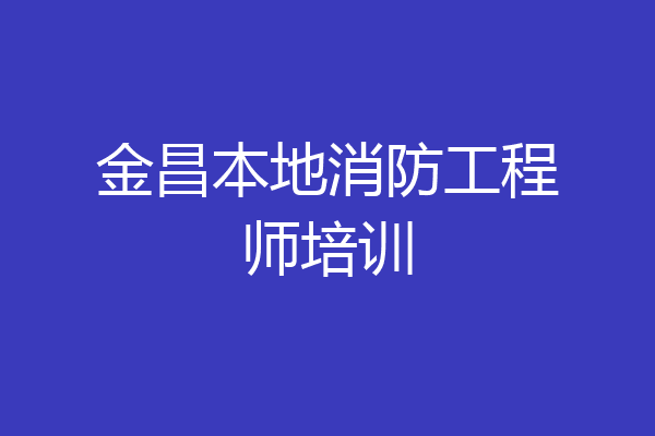 金昌本地消防工程师培训