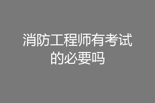 消防工程师有考试的必要吗
