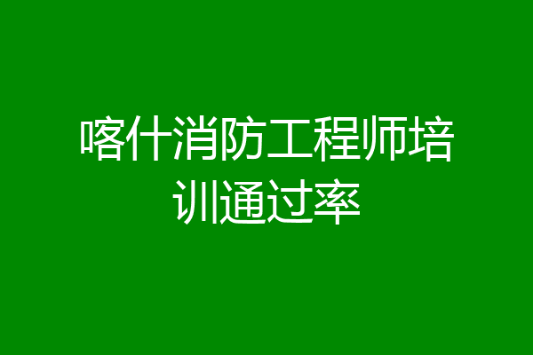 喀什消防工程师培训通过率