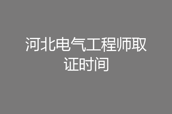 河北电气工程师取证时间