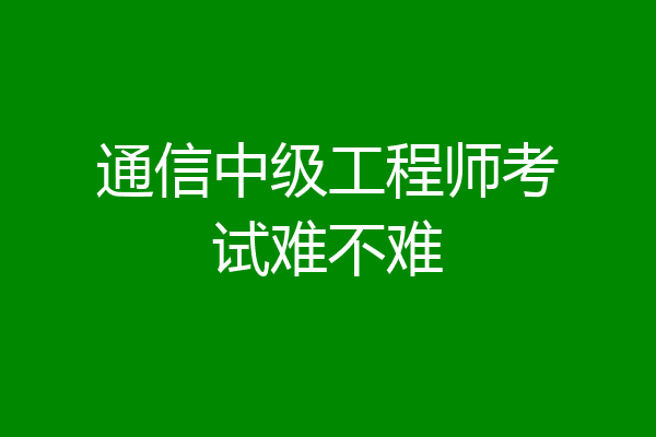 通信中级工程师考试难不难
